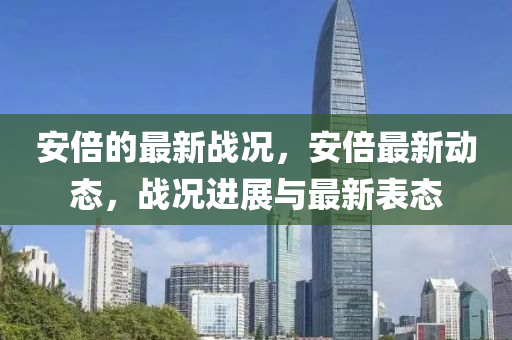 安倍的最新戰(zhàn)況，安倍最新動(dòng)態(tài)，戰(zhàn)況進(jìn)展與最新表態(tài)