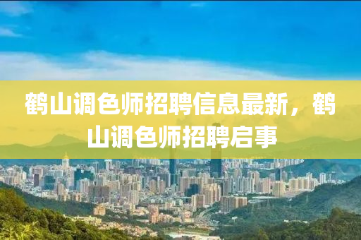 鶴山調(diào)色師招聘信息最新，鶴山調(diào)色師招聘啟事
