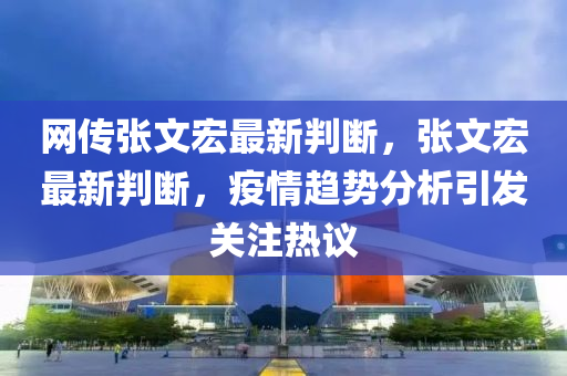 網(wǎng)傳張文宏最新判斷，張文宏最新判斷，疫情趨勢(shì)分析引發(fā)關(guān)注熱議