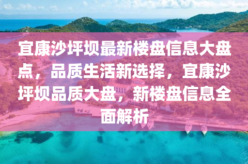 宜康沙坪壩最新樓盤信息大盤點(diǎn)，品質(zhì)生活新選擇，宜康沙坪壩品質(zhì)大盤，新樓盤信息全面解析