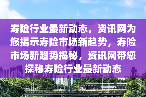 壽險行業(yè)最新動態(tài)，資訊網(wǎng)為您揭示壽險市場新趨勢，壽險市場新趨勢揭秘，資訊網(wǎng)帶您探秘壽險行業(yè)最新動態(tài)