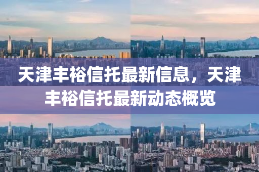 天津豐裕信托最新信息，天津豐裕信托最新動(dòng)態(tài)概覽