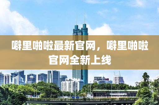 噼里啪啦最新官網(wǎng)，噼里啪啦官網(wǎng)全新上線