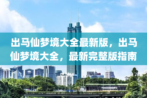 出馬仙夢(mèng)境大全最新版，出馬仙夢(mèng)境大全，最新完整版指南