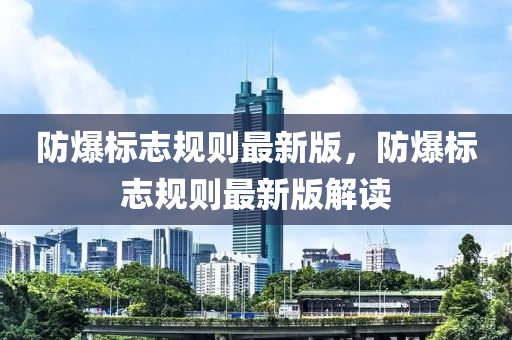 防爆標(biāo)志規(guī)則最新版，防爆標(biāo)志規(guī)則最新版解讀