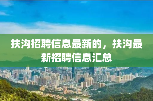 扶溝招聘信息最新的，扶溝最新招聘信息匯總