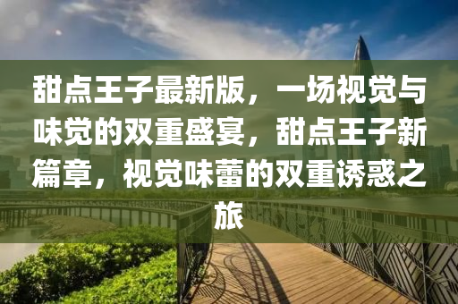 甜點(diǎn)王子最新版，一場(chǎng)視覺與味覺的雙重盛宴，甜點(diǎn)王子新篇章，視覺味蕾的雙重誘惑之旅