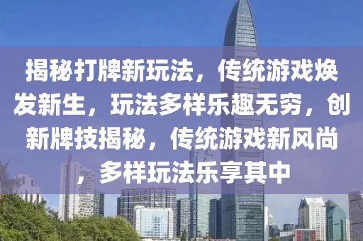 揭秘打牌新玩法，傳統(tǒng)游戲煥發(fā)新生，玩法多樣樂趣無窮，創(chuàng)新牌技揭秘，傳統(tǒng)游戲新風(fēng)尚，多樣玩法樂享其中
