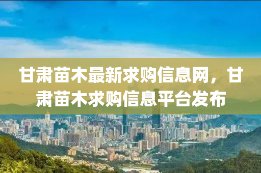 甘肅苗木最新求購信息網(wǎng)，甘肅苗木求購信息平臺(tái)發(fā)布