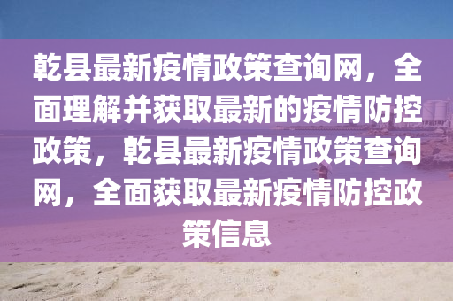 乾縣最新疫情政策查詢網(wǎng)，全面理解并獲取最新的疫情防控政策，乾縣最新疫情政策查詢網(wǎng)，全面獲取最新疫情防控政策信息