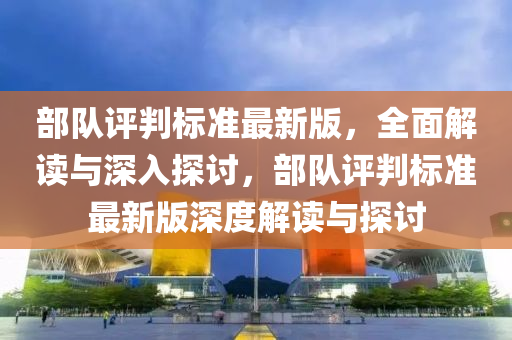 部隊(duì)評(píng)判標(biāo)準(zhǔn)最新版，全面解讀與深入探討，部隊(duì)評(píng)判標(biāo)準(zhǔn)最新版深度解讀與探討