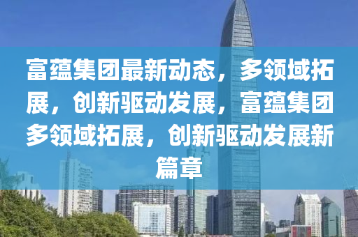 富蘊(yùn)集團(tuán)最新動(dòng)態(tài)，多領(lǐng)域拓展，創(chuàng)新驅(qū)動(dòng)發(fā)展，富蘊(yùn)集團(tuán)多領(lǐng)域拓展，創(chuàng)新驅(qū)動(dòng)發(fā)展新篇章