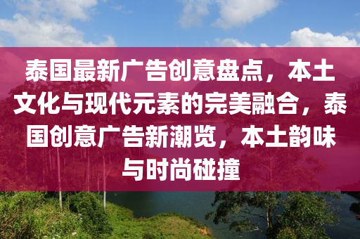 泰國(guó)最新廣告創(chuàng)意盤(pán)點(diǎn)，本土文化與現(xiàn)代元素的完美融合，泰國(guó)創(chuàng)意廣告新潮覽，本土韻味與時(shí)尚碰撞