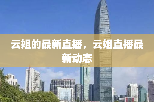 云姐的最新直播，云姐直播最新動(dòng)態(tài)