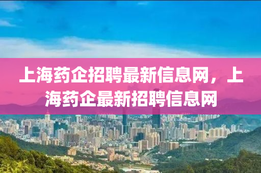 上海藥企招聘最新信息網(wǎng)，上海藥企最新招聘信息網(wǎng)
