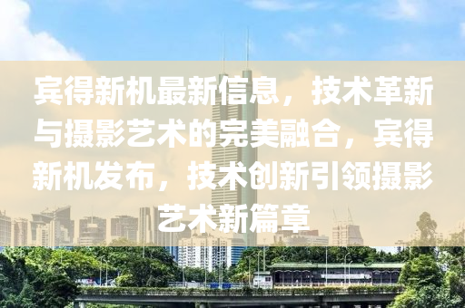 賓得新機最新信息，技術(shù)革新與攝影藝術(shù)的完美融合，賓得新機發(fā)布，技術(shù)創(chuàng)新引領(lǐng)攝影藝術(shù)新篇章