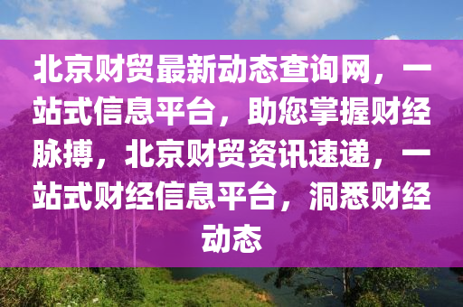 北京財貿(mào)最新動態(tài)查詢網(wǎng)，一站式信息平臺，助您掌握財經(jīng)脈搏，北京財貿(mào)資訊速遞，一站式財經(jīng)信息平臺，洞悉財經(jīng)動態(tài)