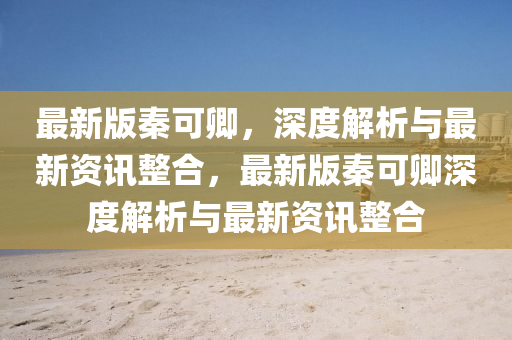 最新版秦可卿，深度解析與最新資訊整合，最新版秦可卿深度解析與最新資訊整合