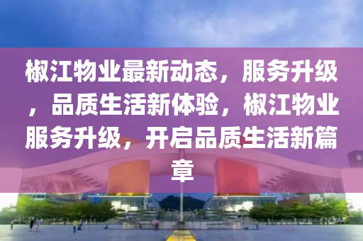 椒江物業(yè)最新動態(tài)，服務(wù)升級，品質(zhì)生活新體驗，椒江物業(yè)服務(wù)升級，開啟品質(zhì)生活新篇章