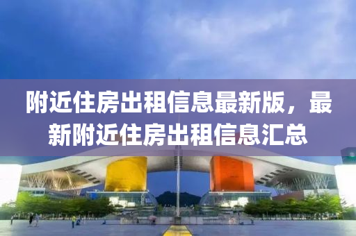 附近住房出租信息最新版，最新附近住房出租信息匯總