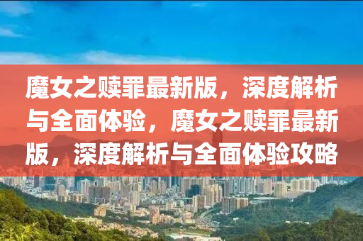 魔女之贖罪最新版，深度解析與全面體驗(yàn)，魔女之贖罪最新版，深度解析與全面體驗(yàn)攻略