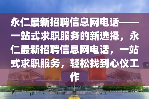 永仁最新招聘信息網(wǎng)電話——一站式求職服務(wù)的新選擇，永仁最新招聘信息網(wǎng)電話，一站式求職服務(wù)，輕松找到心儀工作