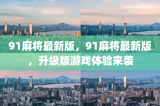 91麻將最新版，91麻將最新版，升級(jí)版游戲體驗(yàn)來襲