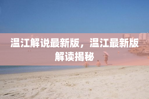 溫江解說(shuō)最新版，溫江最新版解讀揭秘