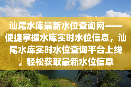 汕尾水庫最新水位查詢網(wǎng)——便捷掌握水庫實(shí)時(shí)水位信息，汕尾水庫實(shí)時(shí)水位查詢平臺(tái)上線，輕松獲取最新水位信息
