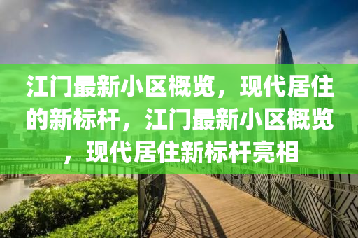 江門(mén)最新小區(qū)概覽，現(xiàn)代居住的新標(biāo)桿，江門(mén)最新小區(qū)概覽，現(xiàn)代居住新標(biāo)桿亮相