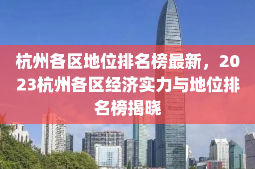 杭州各區(qū)地位排名榜最新，2023杭州各區(qū)經(jīng)濟(jì)實(shí)力與地位排名榜揭曉