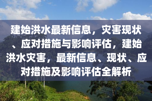 建始洪水最新信息，災(zāi)害現(xiàn)狀、應(yīng)對措施與影響評估，建始洪水災(zāi)害，最新信息、現(xiàn)狀、應(yīng)對措施及影響評估全解析