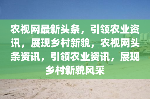 農(nóng)視網(wǎng)最新頭條，引領(lǐng)農(nóng)業(yè)資訊，展現(xiàn)鄉(xiāng)村新貌，農(nóng)視網(wǎng)頭條資訊，引領(lǐng)農(nóng)業(yè)資訊，展現(xiàn)鄉(xiāng)村新貌風(fēng)采
