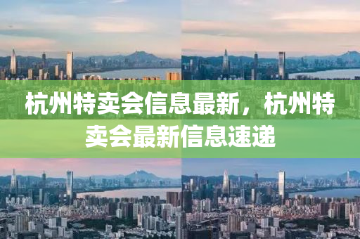杭州特賣會信息最新，杭州特賣會最新信息速遞