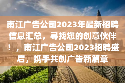 南江廣告公司2023年最新招聘信息匯總，尋找您的創(chuàng)意伙伴！，南江廣告公司2023招聘盛啟，攜手共創(chuàng)廣告新篇章