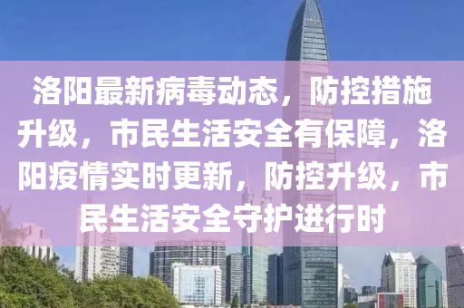 洛陽最新病毒動態(tài)，防控措施升級，市民生活安全有保障，洛陽疫情實時更新，防控升級，市民生活安全守護(hù)進(jìn)行時