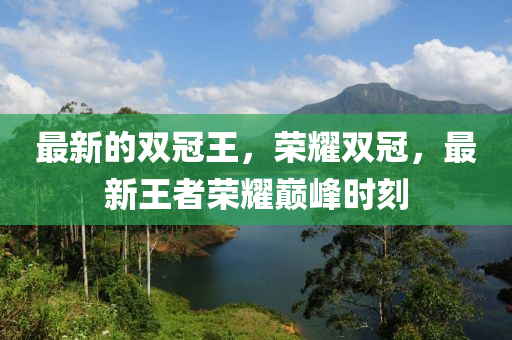 最新的雙冠王，榮耀雙冠，最新王者榮耀巔峰時(shí)刻