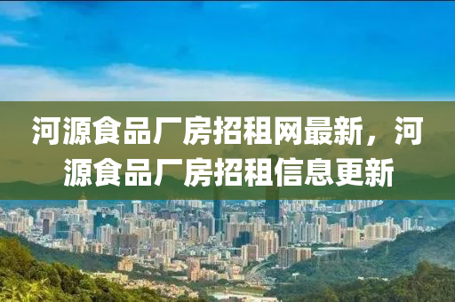 河源食品廠房招租網(wǎng)最新，河源食品廠房招租信息更新