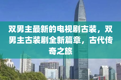 雙男主最新的電視劇古裝，雙男主古裝劇全新篇章，古代傳奇之旅