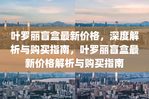 葉羅麗盲盒最新價格，深度解析與購買指南，葉羅麗盲盒最新價格解析與購買指南