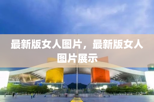 最新版女人圖片，最新版女人圖片展示
