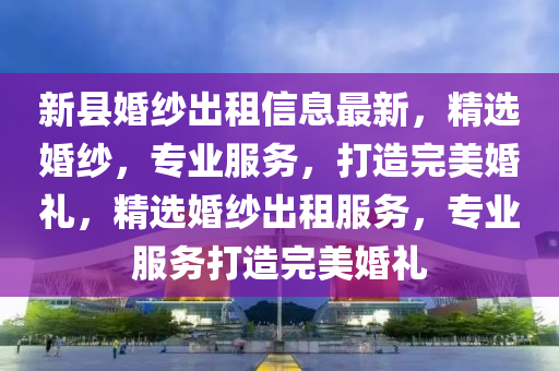 新縣婚紗出租信息最新，精選婚紗，專業(yè)服務(wù)，打造完美婚禮，精選婚紗出租服務(wù)，專業(yè)服務(wù)打造完美婚禮