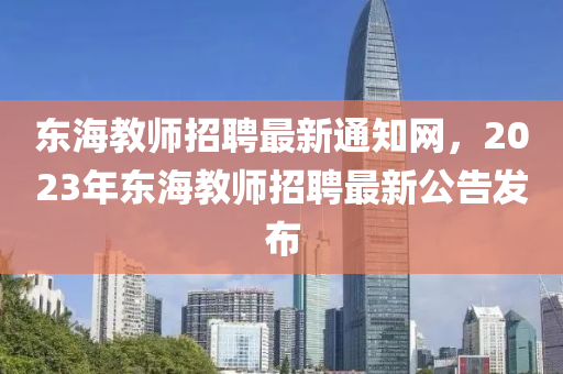 東海教師招聘最新通知網(wǎng)，2023年東海教師招聘最新公告發(fā)布