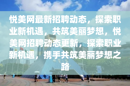 悅美網(wǎng)最新招聘動(dòng)態(tài)，探索職業(yè)新機(jī)遇，共筑美麗夢(mèng)想，悅美網(wǎng)招聘動(dòng)態(tài)更新，探索職業(yè)新機(jī)遇，攜手共筑美麗夢(mèng)想之路