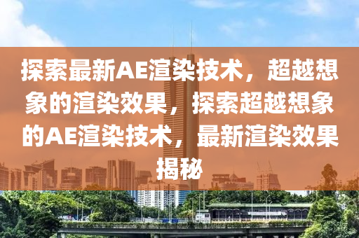 探索最新AE渲染技術(shù)，超越想象的渲染效果，探索超越想象的AE渲染技術(shù)，最新渲染效果揭秘