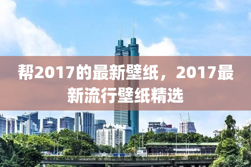 幫2017的最新壁紙，2017最新流行壁紙精選