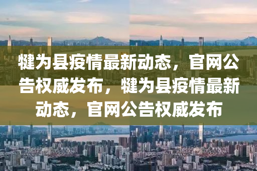 犍為縣疫情最新動(dòng)態(tài)，官網(wǎng)公告權(quán)威發(fā)布，犍為縣疫情最新動(dòng)態(tài)，官網(wǎng)公告權(quán)威發(fā)布