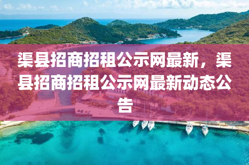 渠縣招商招租公示網(wǎng)最新，渠縣招商招租公示網(wǎng)最新動態(tài)公告