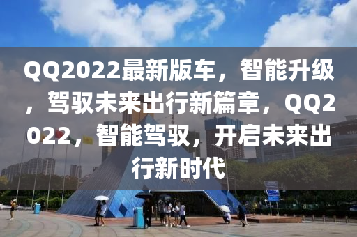 QQ2022最新版車，智能升級，駕馭未來出行新篇章，QQ2022，智能駕馭，開啟未來出行新時代