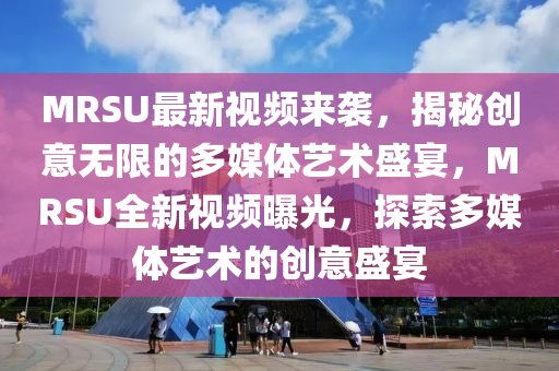 MRSU最新視頻來襲，揭秘創(chuàng)意無限的多媒體藝術(shù)盛宴，MRSU全新視頻曝光，探索多媒體藝術(shù)的創(chuàng)意盛宴